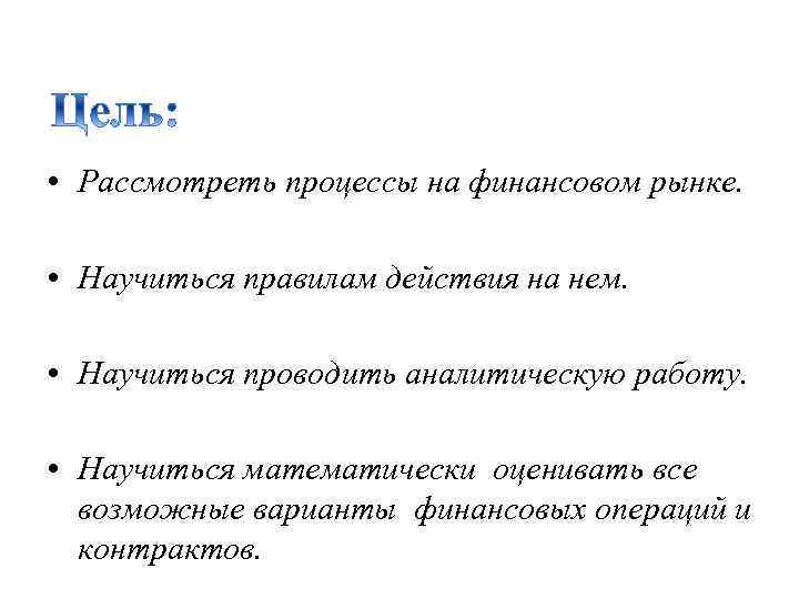  • Рассмотреть процессы на финансовом рынке. • Научиться правилам действия на нем. •