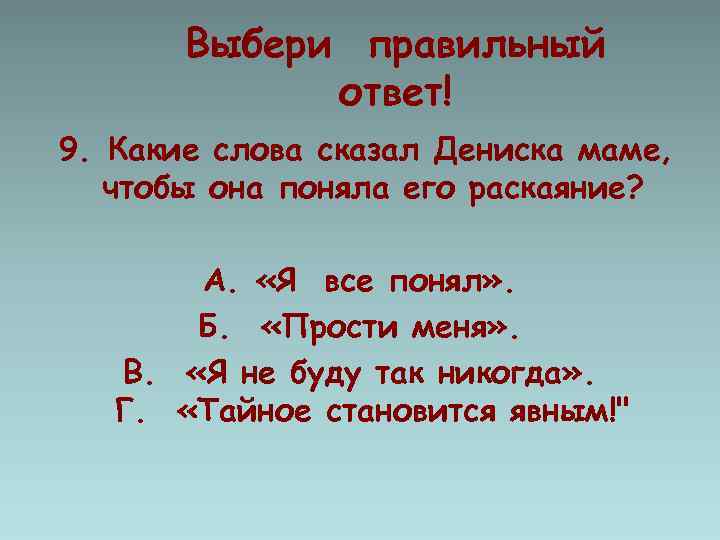 Выбери правильный ответ! 9. Какие слова сказал Дениска маме, чтобы она поняла его раскаяние?