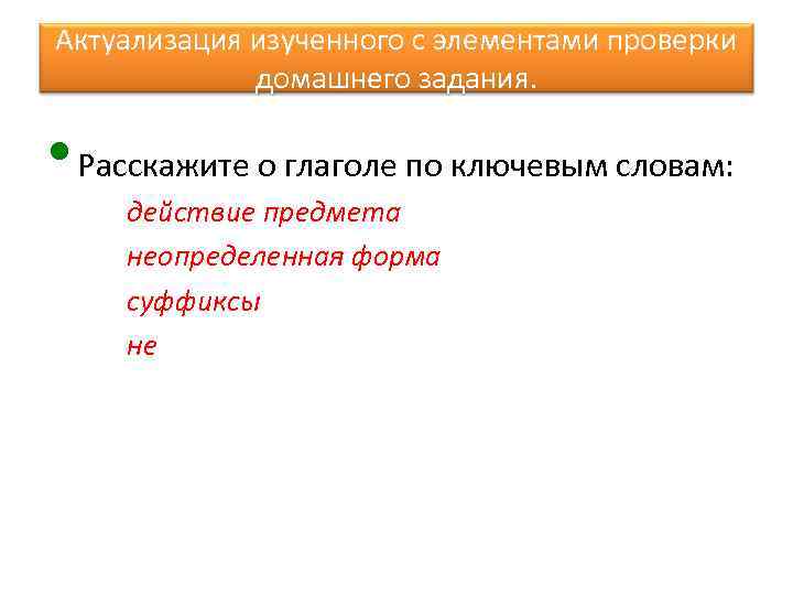 Актуализация изученного с элементами проверки домашнего задания. • Расскажите о глаголе по ключевым словам: