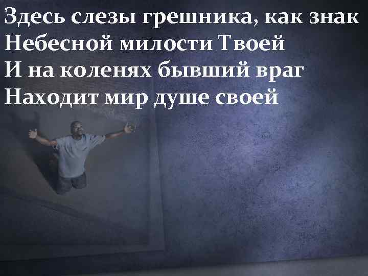 Здесь слезы грешника, как знак Небесной милости Твоей И на коленях бывший враг Находит