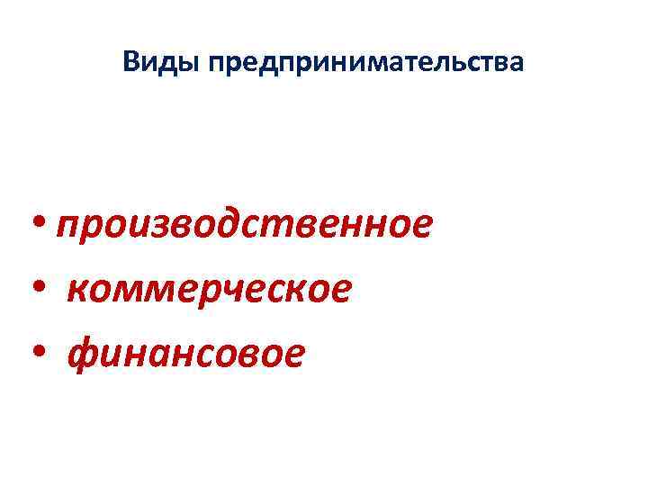 Виды предпринимательства • производственное • коммерческое • финансовое 