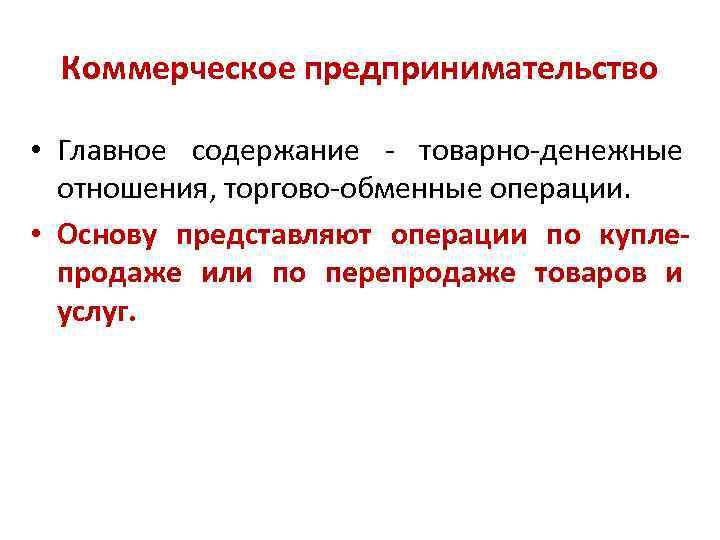 Коммерческое предпринимательство • Главное содержание - товарно-денежные отношения, торгово-обменные операции. • Основу представляют операции