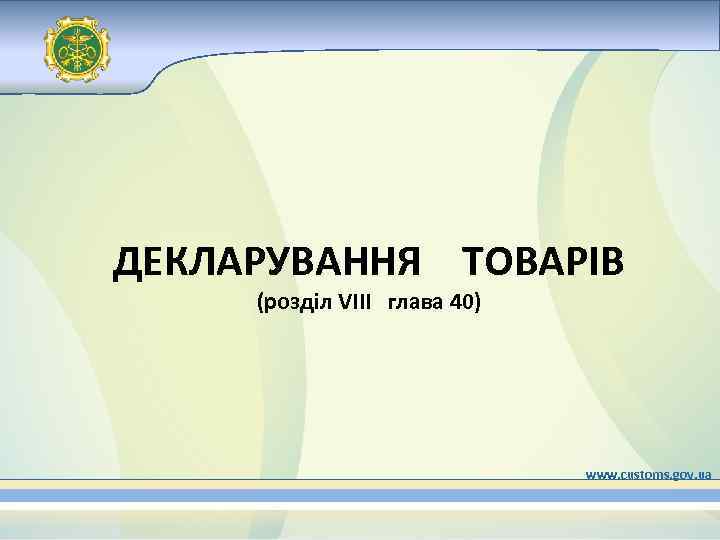 ДЕКЛАРУВАННЯ ТОВАРІВ (розділ VIII глава 40) www. customs. gov. ua 