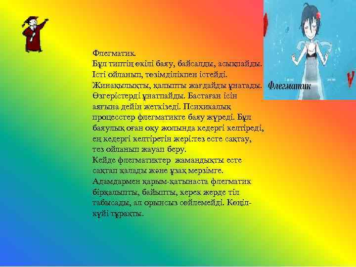 Флегматик. Бұл типтің өкілі баяу, байсалды, асықпайды. Істі ойланып, төзімділікпен істейді. Жинақылықты, қалыпты жағдайды