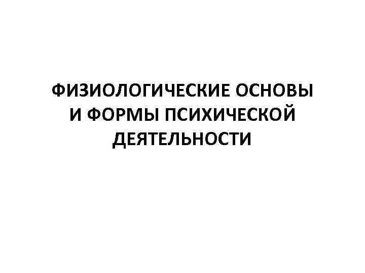 ФИЗИОЛОГИЧЕСКИЕ ОСНОВЫ И ФОРМЫ ПСИХИЧЕСКОЙ ДЕЯТЕЛЬНОСТИ 