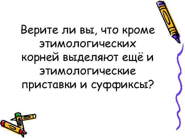 Верите ли вы, что кроме этимологических корней выделяют ещё и этимологические приставки и суффиксы?