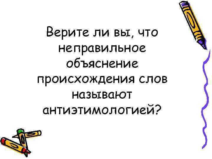 Верите ли вы, что неправильное объяснение происхождения слов называют антиэтимологией? 