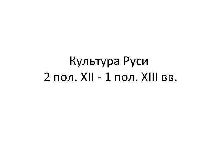 Культура Руси 2 пол. XII - 1 пол. XIII вв. 