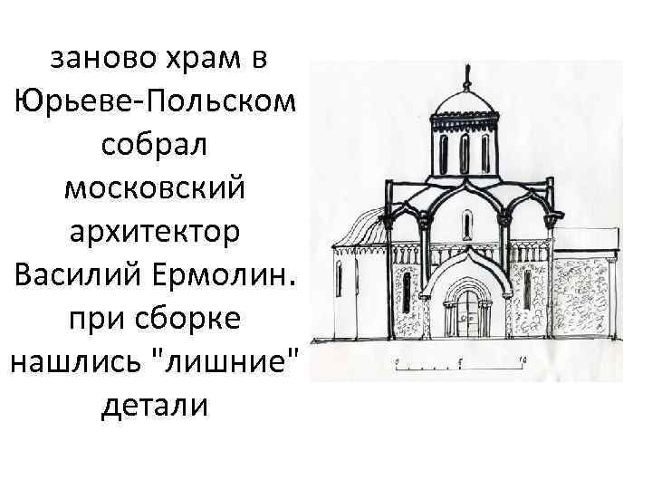  заново храм в Юрьеве-Польском собрал московский архитектор Василий Ермолин. при сборке нашлись 