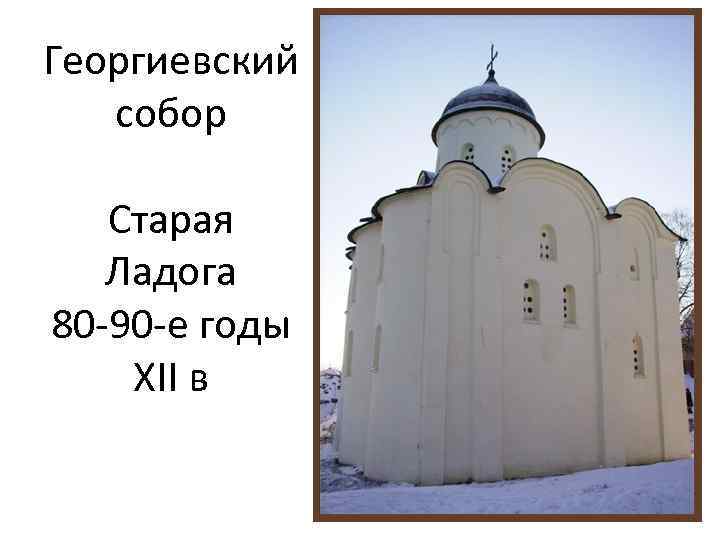 Георгиевский собор Старая Ладога 80 -90 -е годы XII в 