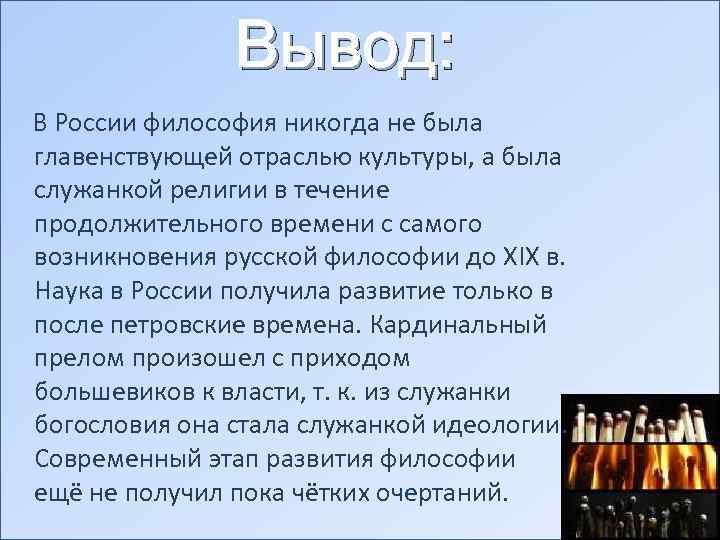 Вывод: В России философия никогда не была главенствующей отраслью культуры, а была служанкой религии