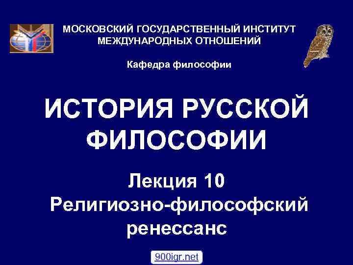 МОСКОВСКИЙ ГОСУДАРСТВЕННЫЙ ИНСТИТУТ МЕЖДУНАРОДНЫХ ОТНОШЕНИЙ Кафедра философии ИСТОРИЯ РУССКОЙ ФИЛОСОФИИ Лекция 10 Религиозно-философский ренессанс