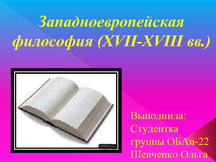 Западноевропейская философия (ХVII-XVIII вв. ) Выполнила: Студентка группы ОБАи-22 Шевченко Ольга 