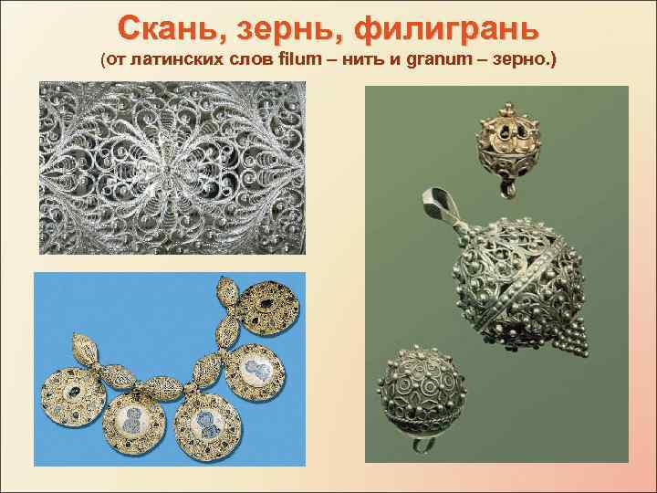 Скань, зернь, филигрань (от латинских слов filum – нить и granum – зерно. )