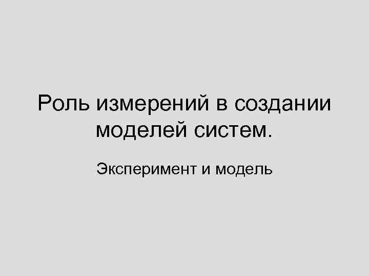 Роль измерений в создании моделей систем. Эксперимент и модель 