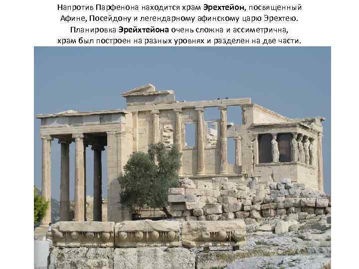 Напротив Парфенона находится храм Эрехтейон, посвященный Афине, Посейдону и легендарному афинскому царю Эрехтею. Планировка