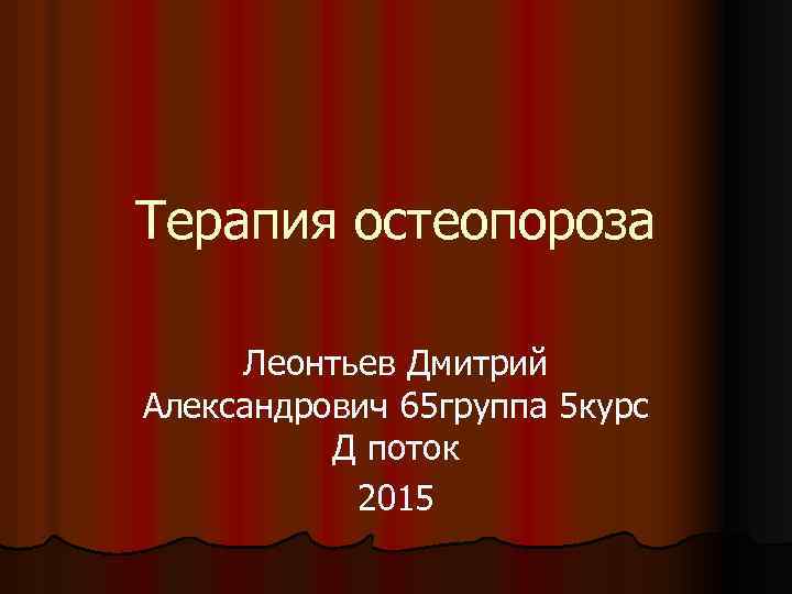 Терапия остеопороза Леонтьев Дмитрий Александрович 65 группа 5 курс Д поток 2015 