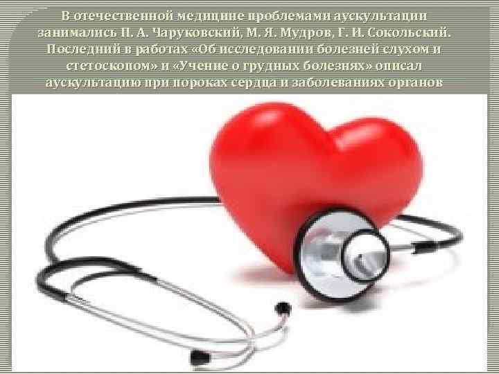В отечественной медицине проблемами аускультации занимались П. А. Чаруковский, М. Я. Мудров, Г. И.