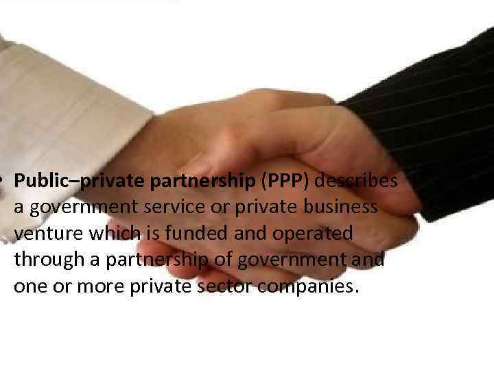  • Public–private partnership (PPP) describes a government service or private business venture which