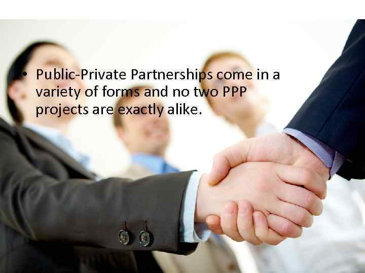  • Public-Private Partnerships come in a variety of forms and no two PPP
