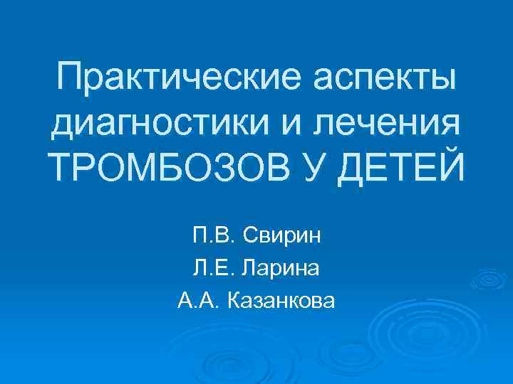 Практические аспекты диагностики и лечения ТРОМБОЗОВ У ДЕТЕЙ П. В. Свирин Л. Е. Ларина
