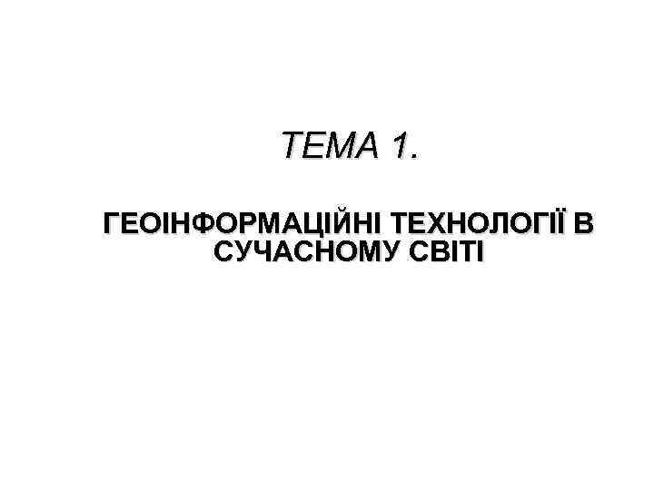 ТЕМА 1. ГЕОІНФОРМАЦІЙНІ ТЕХНОЛОГІЇ В СУЧАСНОМУ СВІТІ 