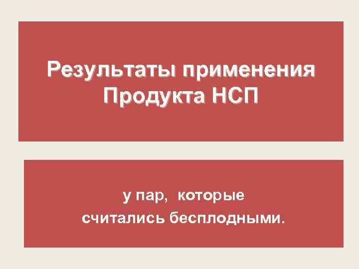 Результаты применения Продукта НСП у пар, которые считались бесплодными. 