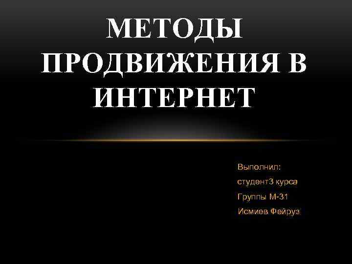 МЕТОДЫ ПРОДВИЖЕНИЯ В ИНТЕРНЕТ Выполнил: студент3 курса Группы М-31 Исмиев Фейруз 