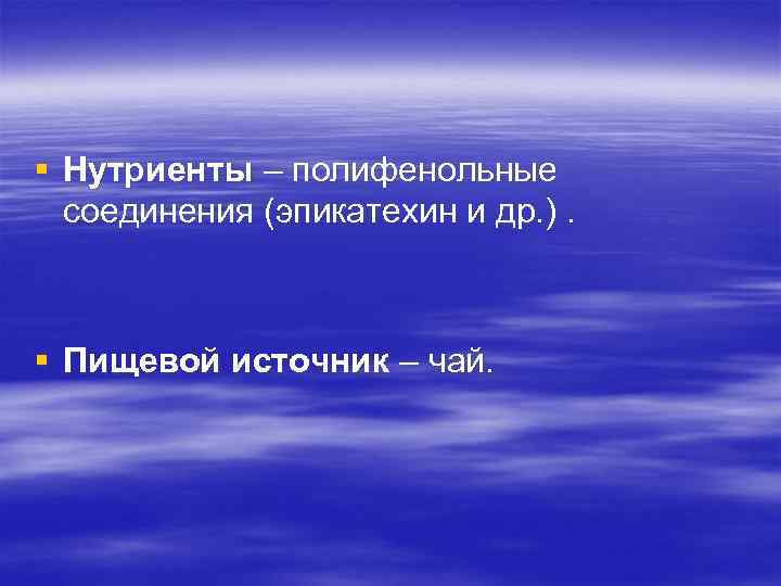 § Нутриенты – полифенольные соединения (эпикатехин и др. ). § Пищевой источник – чай.