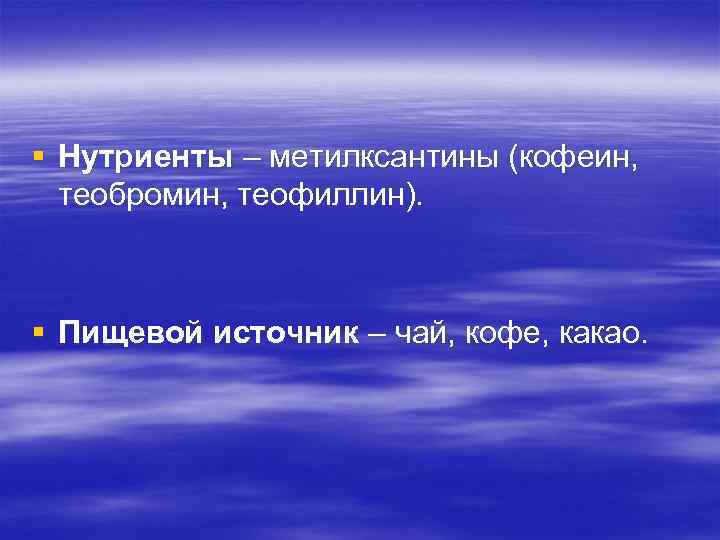 § Нутриенты – метилксантины (кофеин, теобромин, теофиллин). § Пищевой источник – чай, кофе, какао.