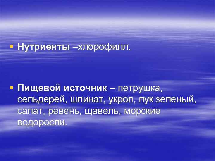 § Нутриенты –хлорофилл. § Пищевой источник – петрушка, сельдерей, шпинат, укроп, лук зеленый, салат,