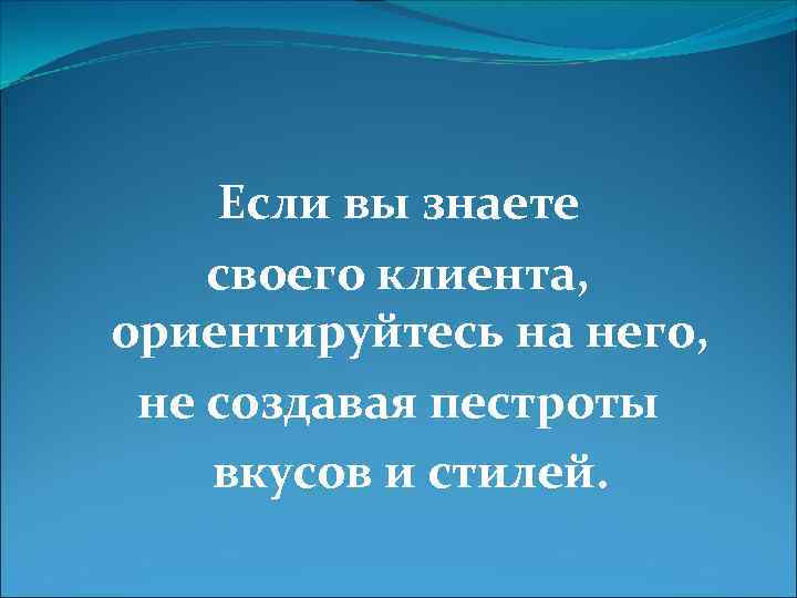 Если вы знаете своего клиента, ориентируйтесь на него, не создавая пестроты вкусов и стилей.