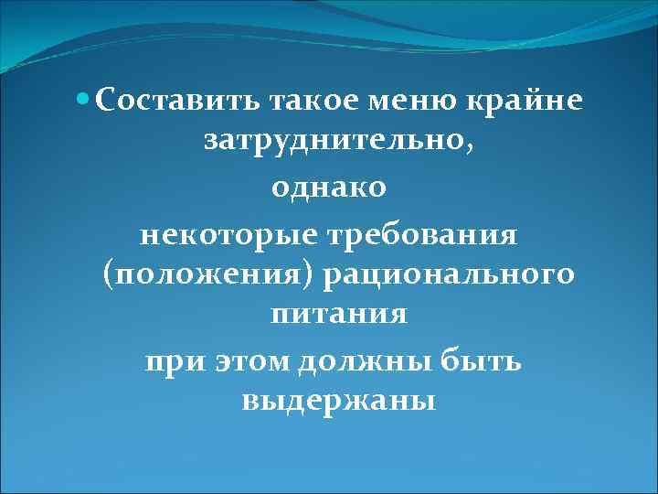  Составить такое меню крайне затруднительно, однако некоторые требования (положения) рационального питания при этом