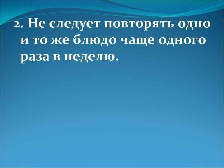 2. Не следует повторять одно и то же блюдо чаще одного раза в неделю.