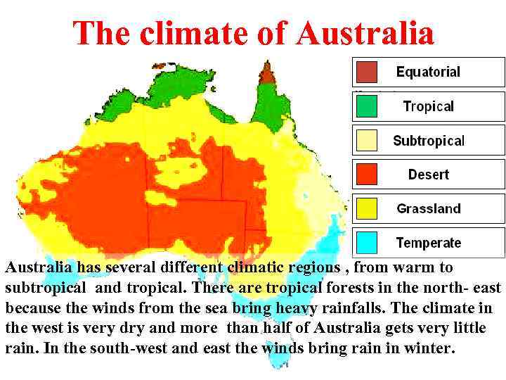 The climate of Australia has several different climatic regions , from warm to subtropical