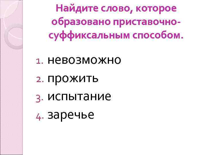 Найдите слово, которое образовано приставочносуффиксальным способом. невозможно 2. прожить 3. испытание 4. заречье 1.