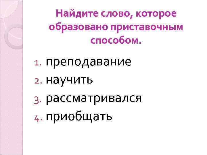 Найдите слово, которое образовано приставочным способом. преподавание 2. научить 3. рассматривался 4. приобщать 1.