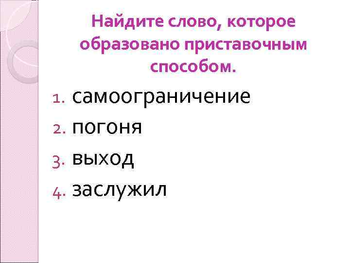 Найдите слово, которое образовано приставочным способом. самоограничение 2. погоня 3. выход 4. заслужил 1.