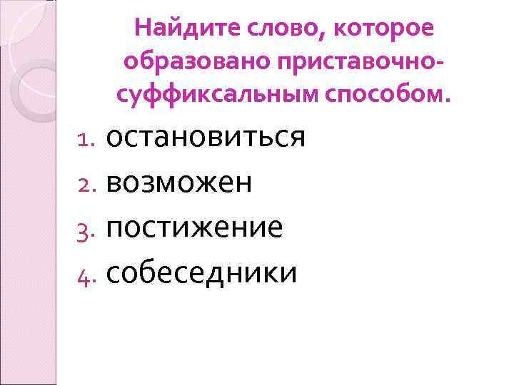 Найдите слово, которое образовано приставочносуффиксальным способом. остановиться 2. возможен 3. постижение 4. собеседники 1.