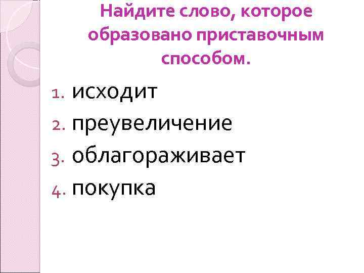 Найдите слово, которое образовано приставочным способом. исходит 2. преувеличение 3. облагораживает 4. покупка 1.