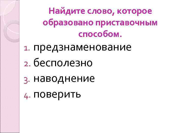 Найдите слово, которое образовано приставочным способом. предзнаменование 2. бесполезно 3. наводнение 4. поверить 1.