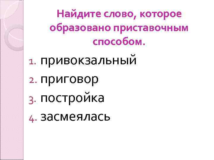 Найдите слово, которое образовано приставочным способом. привокзальный 2. приговор 3. постройка 4. засмеялась 1.