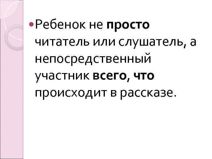  Ребенок не просто читатель или слушатель, а непосредственный участник всего, что происходит в