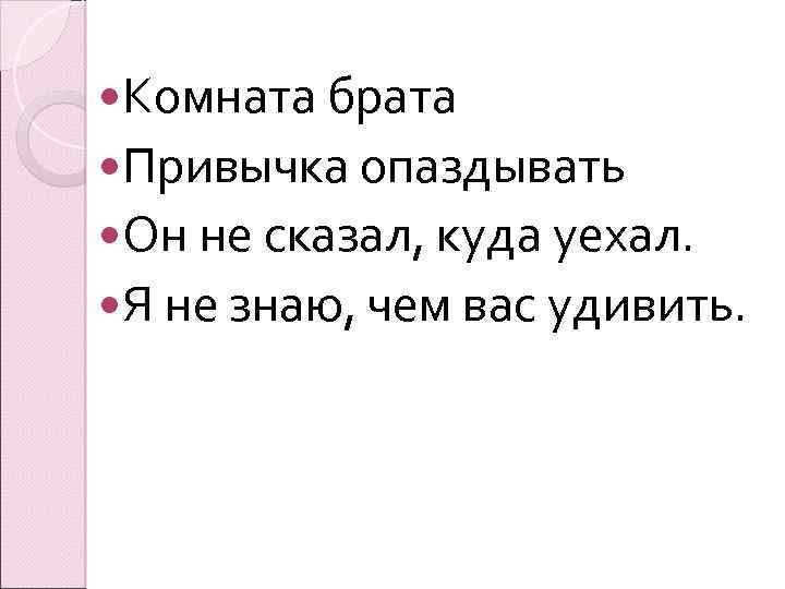  Комната брата Привычка опаздывать Он не сказал, куда уехал. Я не знаю, чем