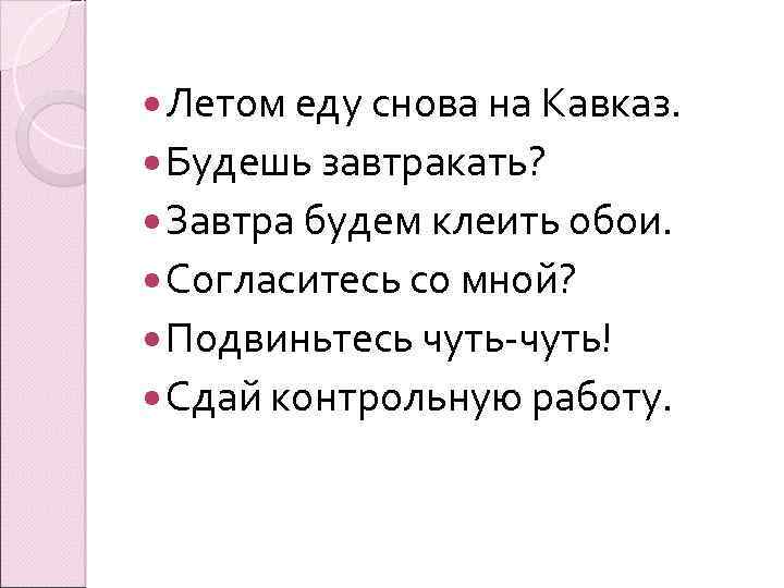  Летом еду снова на Кавказ. Будешь завтракать? Завтра будем клеить обои. Согласитесь со