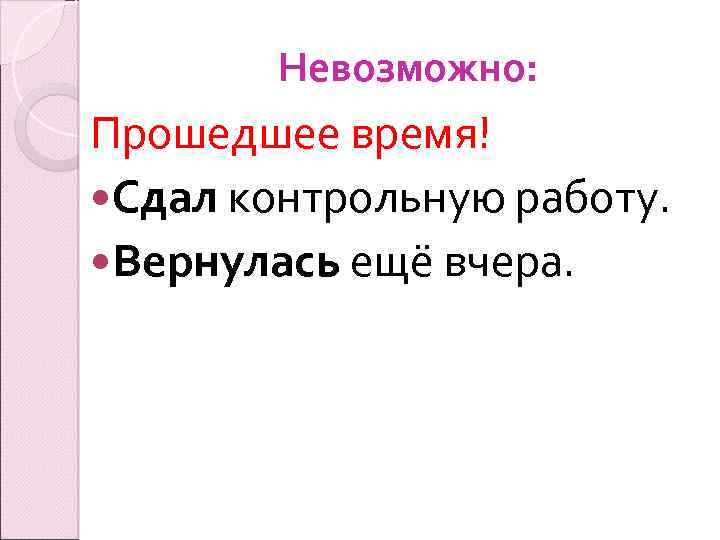 Невозможно: Прошедшее время! Сдал контрольную работу. Вернулась ещё вчера. 