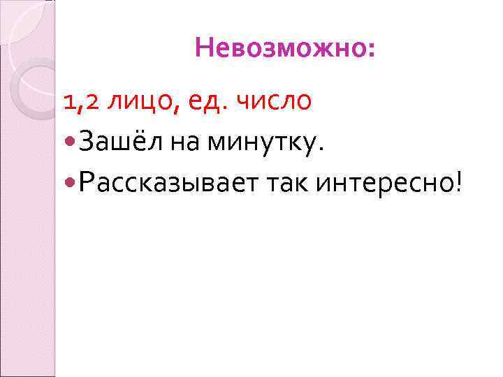 Невозможно: 1, 2 лицо, ед. число Зашёл на минутку. Рассказывает так интересно! 