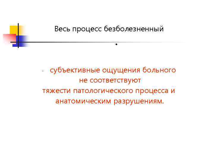 Весь процесс безболезненный • субъективные ощущения больного не соответствуют тяжести патологического процесса и анатомическим