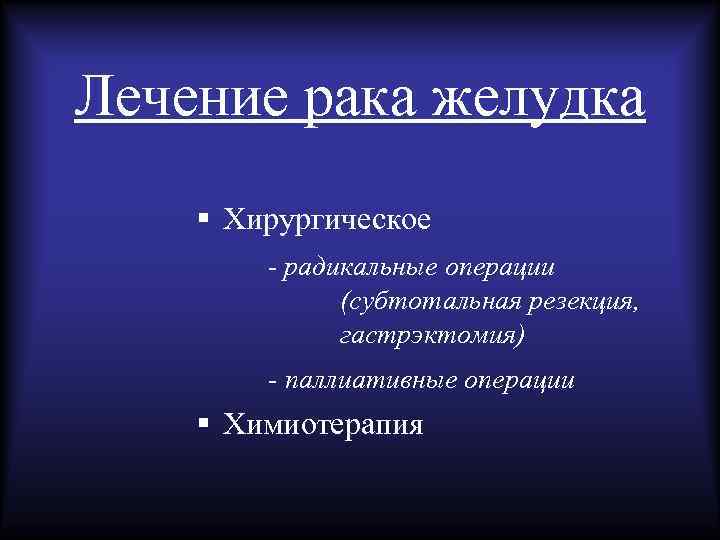 Лечение рака желудка § Хирургическое - радикальные операции (субтотальная резекция, гастрэктомия) - паллиативные операции