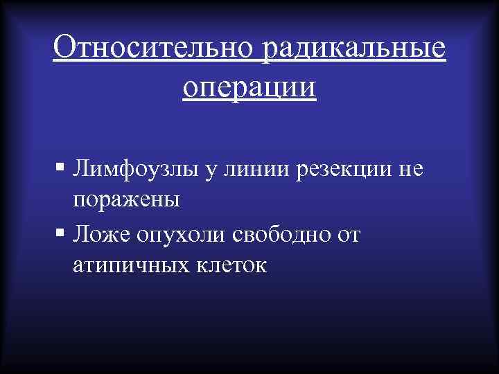 Относительно радикальные операции § Лимфоузлы у линии резекции не поражены § Ложе опухоли свободно